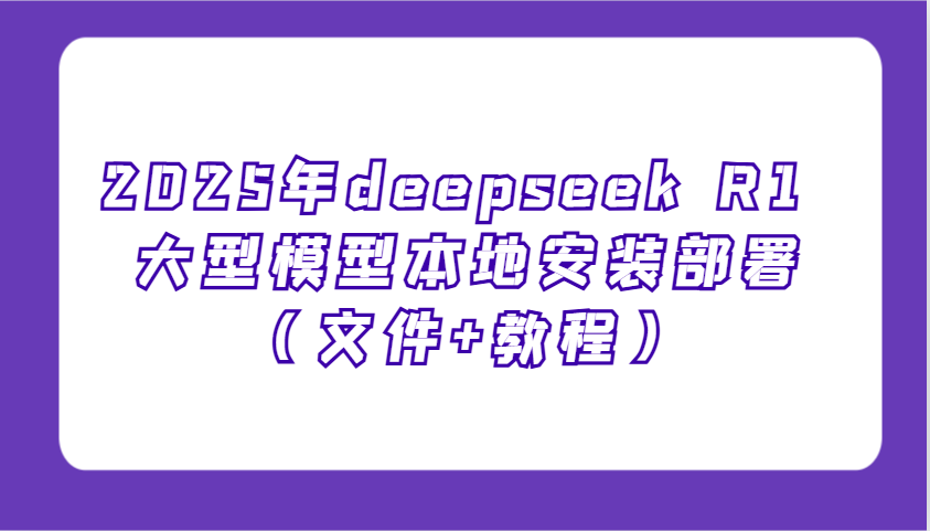2025年deepseek R1 大型模型本地安装部署（文件+教程），新手也能快速上手！-E六资源