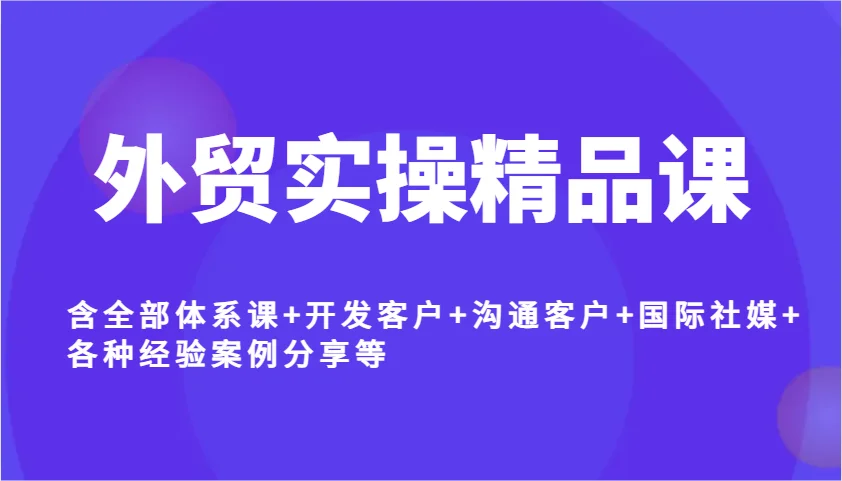 图片[1]-外贸实操精品课，含全部体系课+开发客户+沟通客户+国际社媒+各种经验案例分享等-E六资源