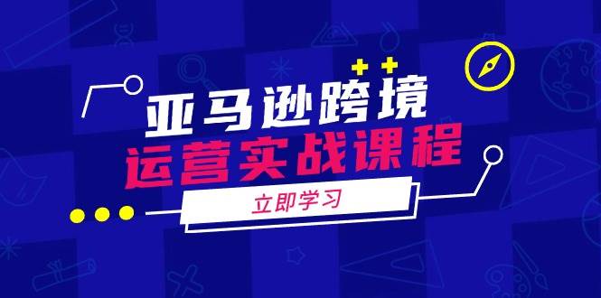亚马逊跨境运营实战课程：涵盖亚马逊运营、申诉、选品等多个方面-E六资源