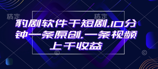 豹剧软件干短剧，10分钟一条原创，爆一条视频上千收益-E六资源