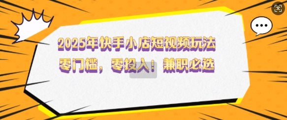 2025年快手小店短视频玩法，零门槛，零投入，兼职必选-E六资源
