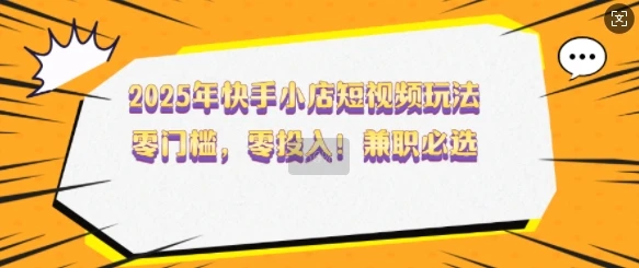 图片[1]-2025年快手小店短视频玩法，零门槛，零投入，兼职必选-E六资源