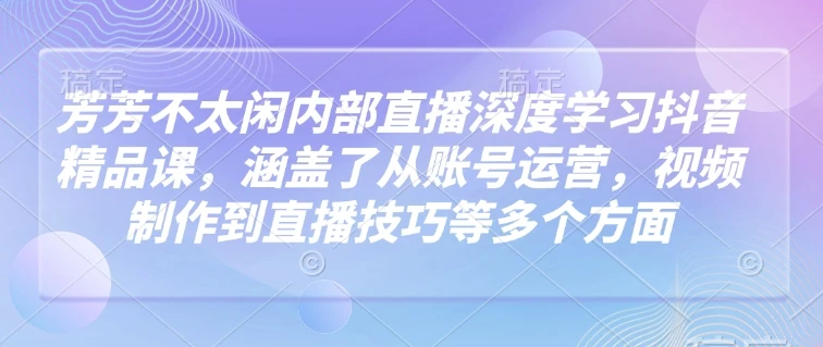 图片[1]-芳芳不太闲内部直播深度学习抖音精品课，涵盖了从账号运营，视频制作到直播技巧等多个方面-E六资源