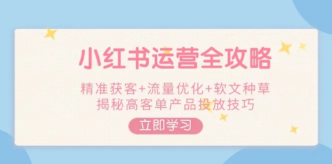 图片[1]-小红书运营全攻略，精准获客+流量优化+软文种草，揭秘高客单产品投放技巧-E六资源