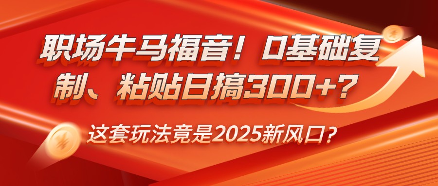 职场牛马福音！0基础复制、粘贴日搞300+？这套玩法竟是2025新风口？-E六资源