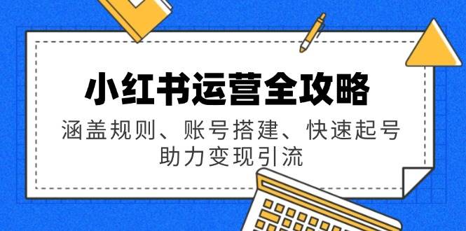小红书运营全攻略：涵盖规则、账号搭建、快速起号，助力变现引流-E六资源