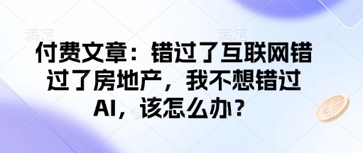 付费文章：错过了互联网错过了房地产，我不想错过AI，该怎么办？-E六资源
