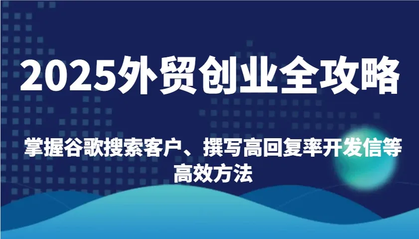 图片[1]-2025外贸创业全攻略：掌握谷歌搜索客户、撰写高回复率开发信等高效方法-E六资源