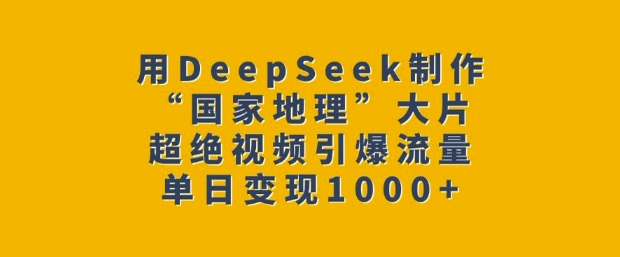 用DeepSeek制作“国家地理”大片，超绝视频引爆流量，单日变现多张-E六资源