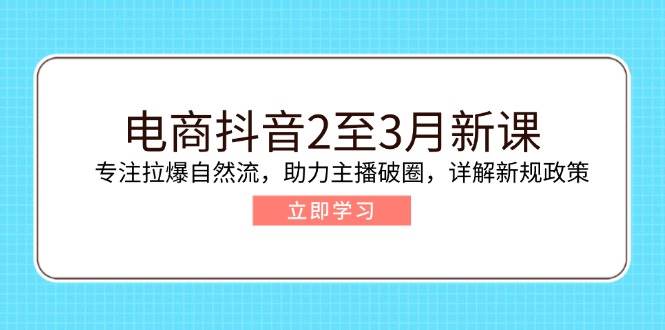 电商抖音2至3月新课：专注拉爆自然流，助力主播破圈，详解新规政策-E六资源