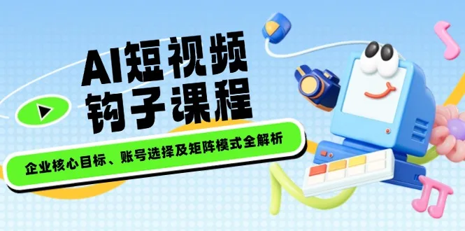 图片[1]-AI短视频钩子课程，企业核心目标、账号选择及矩阵模式全解析-E六资源
