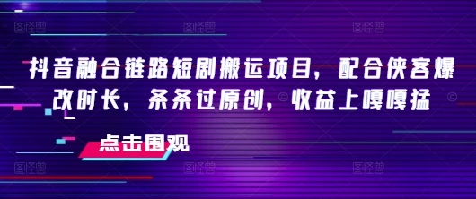 图片[1]-抖音融合链路短剧搬运项目，配合侠客爆改时长，条条过原创，收益嘎嘎猛-E六资源