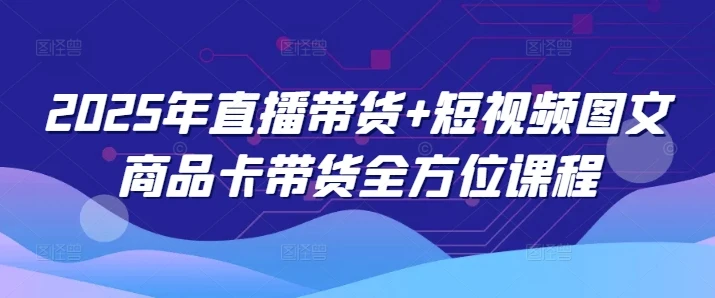 图片[1]-2025年直播带货+短视频图文商品卡带货全方位课程-E六资源