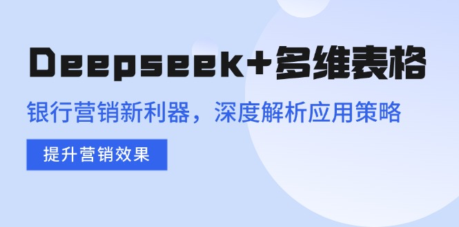 Deepseek+多维表格，银行营销新利器，深度解析应用策略，提升营销效果-E六资源
