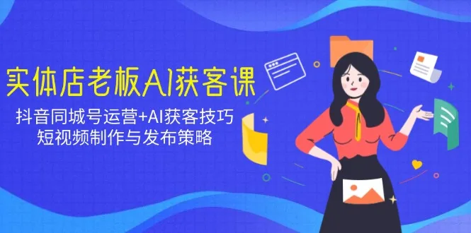 图片[1]-实体店老板AI获客课：抖音同城号运营+AI获客技巧，短视频制作与发布策略-E六资源