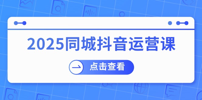 2025同城抖音运营课：涵盖实体店盈利，团购好处，助商家获取流量-E六资源