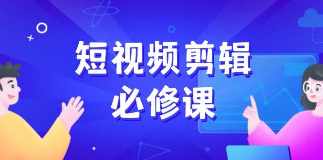 短视频剪辑必修课，百万剪辑师成长秘籍，找素材、拆片、案例拆解-E六资源