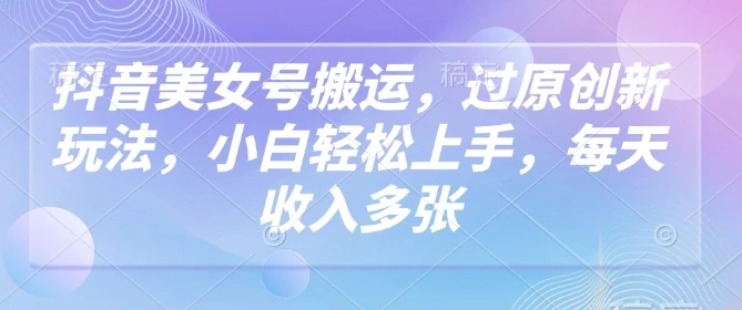 图片[1]-抖音美女号搬运，过原创新玩法，小白轻松上手，每天收入多张-E六资源