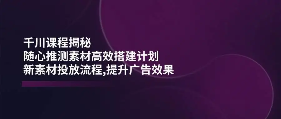 图片[1]-千川课程揭秘：随心推测素材高效搭建计划,新素材投放流程,提升广告效果-E六资源
