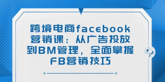 跨境电商facebook营销课：从广告投放到BM管理，全面掌握FB营销技巧-E六资源
