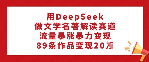 用DeepSeek做文学名著解读赛道，流量暴涨暴力变现，89条作品变现20W-E六资源