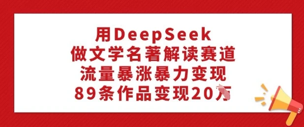 图片[1]-用DeepSeek做文学名著解读赛道，流量暴涨暴力变现，89条作品变现20W-E六资源