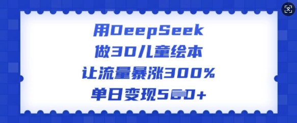用DeepSeek做3D儿童绘本，让流量暴涨300%，单日变现多张-E六资源