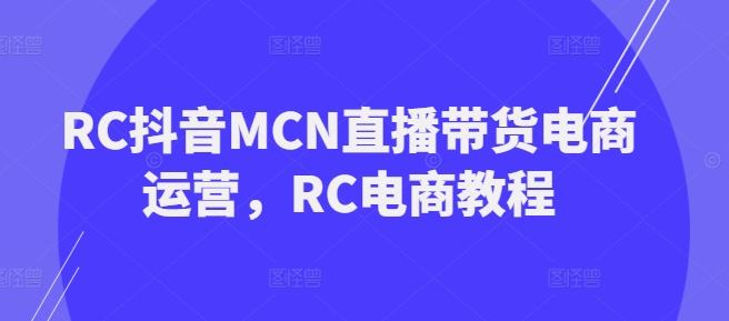RC抖音MCN直播带货电商运营，RC电商教程-E六资源
