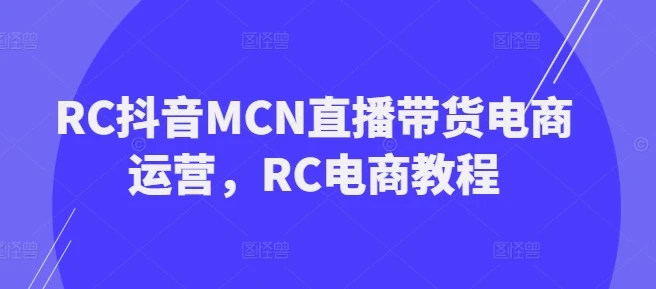 图片[1]-RC抖音MCN直播带货电商运营，RC电商教程-E六资源