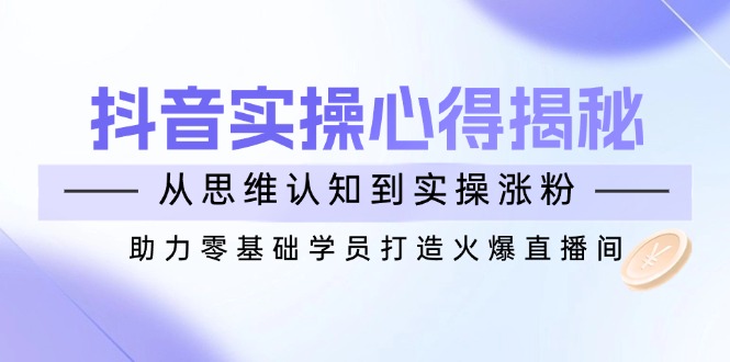 抖音实战心得揭秘，从思维认知到实操涨粉，助力零基础学员打造火爆直播间-E六资源