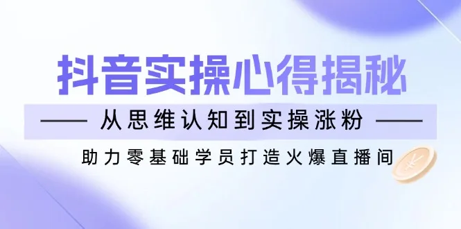 图片[1]-抖音实战心得揭秘，从思维认知到实操涨粉，助力零基础学员打造火爆直播间-E六资源