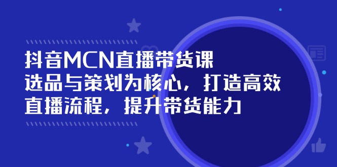 抖音MCN直播带货课：选品与策划为核心, 打造高效直播流程, 提升带货能力-E六资源