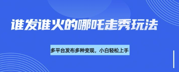 利用deepseek制作谁发谁火的哪吒2人物走秀视频，多平台发布多种变现-E六资源