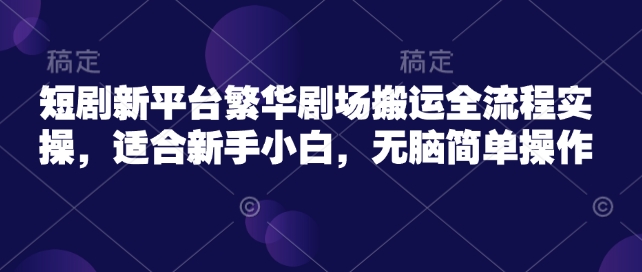 短剧新平台繁华剧场搬运全流程实操，适合新手小白，无脑简单操作-E六资源