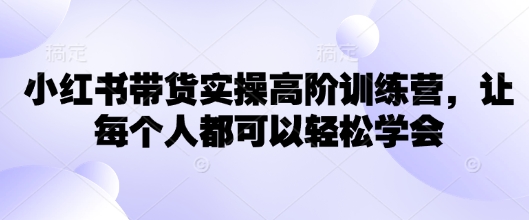 小红书带货实操高阶训练营，让每个人都可以轻松学会-E六资源