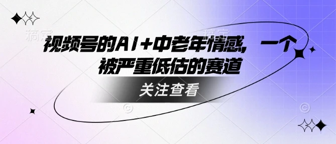 图片[1]-视频号的AI+中老年情感，一个被严重低估的赛道-E六资源