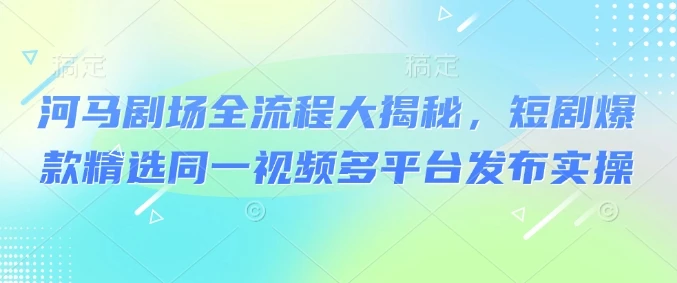 图片[1]-河马剧场全流程大揭秘，短剧爆款精选同一视频多平台发布实操-E六资源