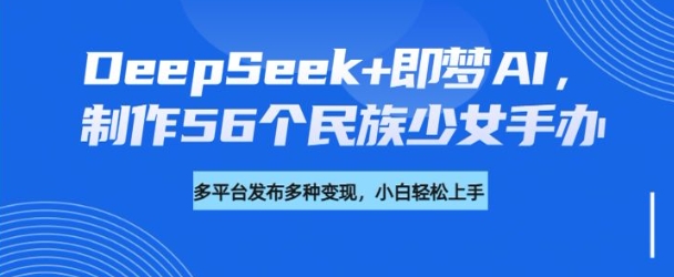 DeepSeek+即梦AI，制作56个民族少女手办，附详细教程+变现方向-E六资源