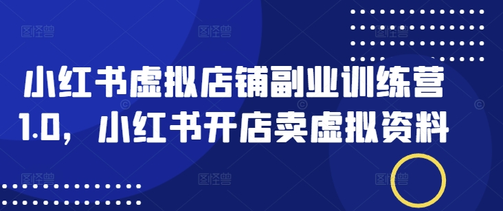 小红书虚拟店铺副业训练营1.0，小红书开店卖虚拟资料-E六资源