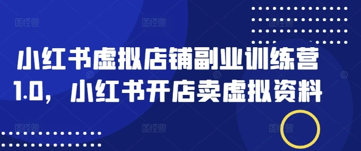图片[1]-小红书虚拟店铺副业训练营1.0，小红书开店卖虚拟资料-E六资源