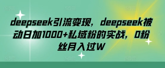 图片[1]-deepseek引流变现，deepseek被动日加1000+私域粉的实战，0粉丝月入过W-E六资源