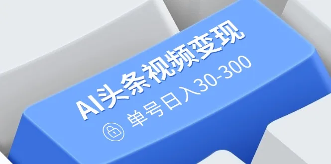 图片[1]-AI头条视频变现：AI原创搬运玩法，无需剪辑，多平台发布，单号日入30-300-E六资源