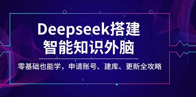 Deepseek搭建智能知识外脑，零基础也能学，申请账号、建库、更新全攻略-E六资源