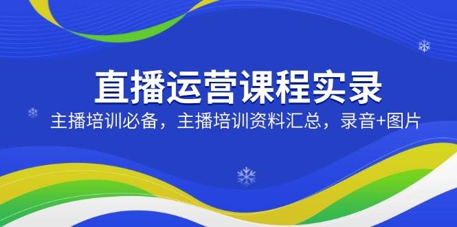 直播运营课程实录：主播培训必备，主播培训资料汇总，录音+图片-E六资源