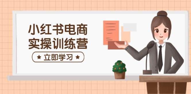 小红书电商实操训练营：涵盖开店、选品、笔记制作等，助你快速上手-E六资源