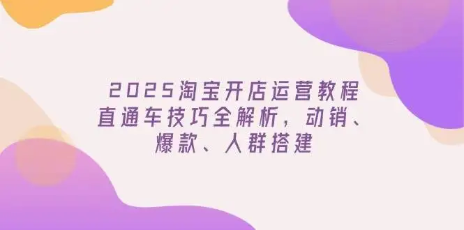 图片[1]-2025淘宝开店运营教程更新，直通车技巧全解析，动销、爆款、人群搭建-E六资源