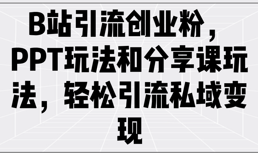 B站引流创业粉，PPT玩法和分享课玩法，轻松引流私域变现-E六资源