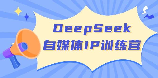 DeepSeek自媒体IP训练营，掌握四位定位法 长板变现模型 开启自媒体新篇章-E六资源