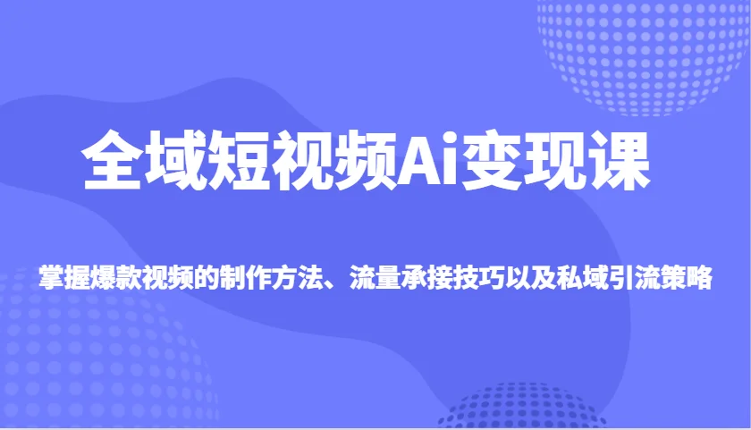 图片[1]-全域短视频Ai变现课，掌握爆款视频的制作方法、流量承接技巧以及私域引流策略-E六资源