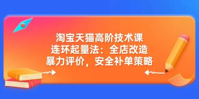 图片[1]-淘宝天猫高阶技术课：连环起量法：全店改造，暴力评价，安全补单策略-E六资源